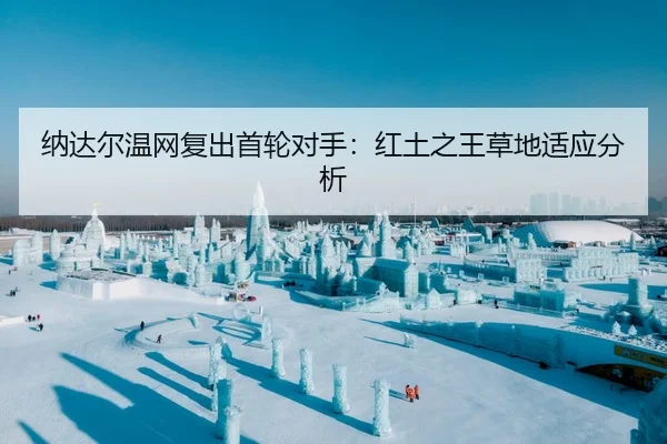 纳达尔温网复出首轮对手：红土之王草地适应分析
