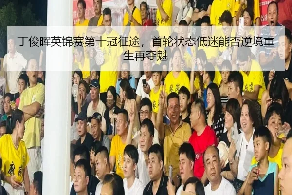 丁俊晖英锦赛第十冠征途，首轮状态低迷能否逆境重生再夺魁