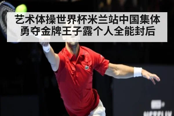 艺术体操世界杯米兰站中国集体勇夺金牌王子露个人全能封后